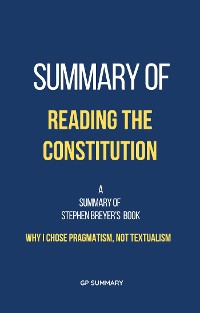 Cover Summary of Reading the Constitution by Stephen Breyer: Why I Chose Pragmatism, Not Textualism