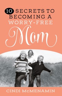 Cover 10 Secrets to Becoming a Worry-Free Mom