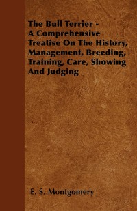 Cover The Bull Terrier - A Comprehensive Treatise On The History, Management, Breeding, Training, Care, Showing And Judging