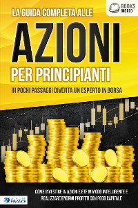 Cover La guida completa alle AZIONI PER PRINCIPIANTI - In pochi passaggi diventa un esperto in Borsa: Come investire in Azioni e ETF in modo intelligente e realizzare enormi profitti con pochi capitali