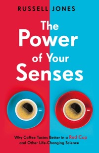 Cover The Power of Your Senses : Why Coffee Tastes Better in a Red Cup and Other Life-Changing Science