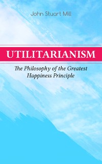 Cover Utilitarianism – The Philosophy of the Greatest Happiness Principle