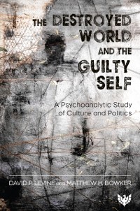 Cover The Destroyed World and the Guilty Self : A Psychoanalytic Study of Culture and Politics