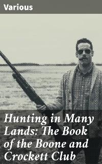 Cover Hunting in Many Lands: The Book of the Boone and Crockett Club
