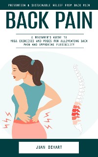 Cover Back Pain: Prevention & Sustainable Relief From Back Pain (A Beginner's Guide to Yoga Exercises and Poses for Alleviating Back Pain and Improving Flexibility)