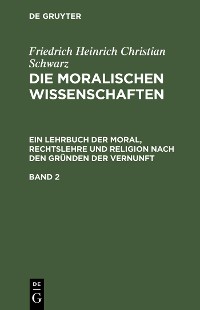 Cover Friedrich Heinrich Christian Schwarz: Die moralischen Wissenschaften. Ein Lehrbuch der Moral, Rechtslehre und Religion nach den Gründen der Vernunft. Band 2