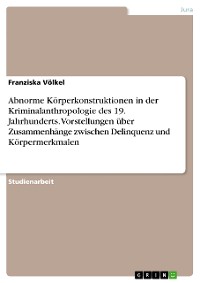 Cover Abnorme Körperkonstruktionen in der Kriminalanthropologie des 19. Jahrhunderts. Vorstellungen über Zusammenhänge zwischen Delinquenz und Körpermerkmalen