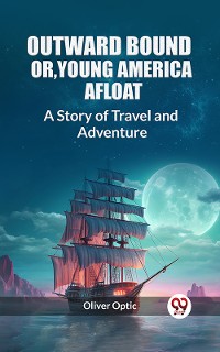 Cover Outward Bound Or, Young America Afloat A Story of Travel and Adventure