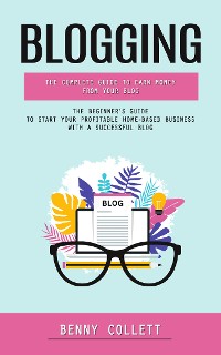 Cover Blogging: The Complete Guide to Earn Money From Your Blog (The Beginner's Guide to Start Your Profitable Home-based Business With a Successful Blog)