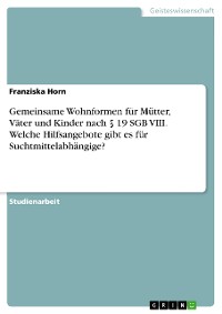 Cover Gemeinsame Wohnformen für Mütter, Väter und Kinder nach § 19 SGB VIII. Welche Hilfsangebote gibt es für Suchtmittelabhängige?