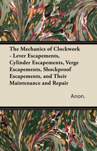 Cover Mechanics of Clockwork - Lever Escapements, Cylinder Escapements, Verge Escapements, Shockproof Escapements, and Their Maintenance and Repair
