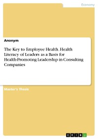 Cover The Key to Employee Health. Health Literacy of Leaders  as a Basis for Health-Promoting Leadership in Consulting Companies