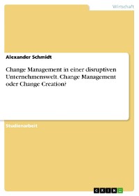 Cover Change Management in einer disruptiven Unternehmenswelt. Change Management oder Change Creation?