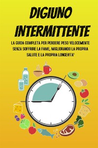 Cover DIGIUNO INTERMITTENTE; La guida completa per perdere peso velocemente senza soffrire la fame, migliorando la propria salute e la propria longevità