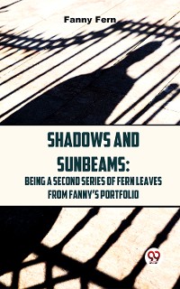 Cover Shadows And Sunbeams: Being A Second Series Of Fern Leaves From Fanny’S Portfolio.