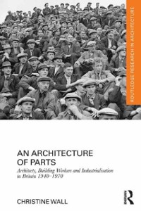 Cover Architecture of Parts: Architects, Building Workers and Industrialisation in Britain 1940 - 1970