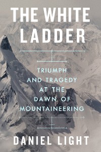 Cover The White Ladder: Triumph and Tragedy at the Dawn of Mountaineering
