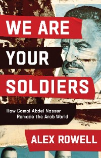 Cover We Are Your Soldiers: How Gamal Abdel Nasser Remade the Arab World