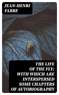 Cover The Life of the Fly; With Which are Interspersed Some Chapters of Autobiography