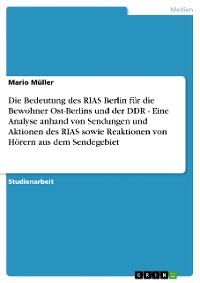 Cover Die Bedeutung des RIAS Berlin für die Bewohner Ost-Berlins und der DDR - Eine Analyse anhand von Sendungen und Aktionen des RIAS sowie Reaktionen von Hörern aus dem Sendegebiet