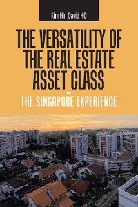 Cover The Versatility of the Real Estate Asset Class -  the Singapore Experience