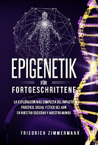 Cover Epigenetik für Fortgeschrittene. Die umfassendste Erforschung der praktischen, sozialen und ethischen Auswirkungen der DNA auf unsere Gesellschaft und unsere Welt