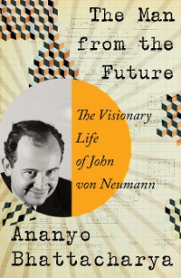 Cover The Man from the Future: The Visionary Ideas of John von Neumann