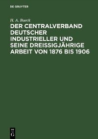 Cover Der Centralverband Deutscher Industrieller und seine dreißigjährige Arbeit von 1876 bis 1906