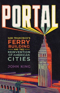 Cover Portal: San Francisco’s Ferry Building and the Reinvention of American Cities