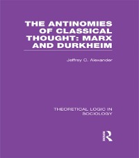 Cover The Antinomies of Classical Thought: Marx and Durkheim (Theoretical Logic in Sociology)