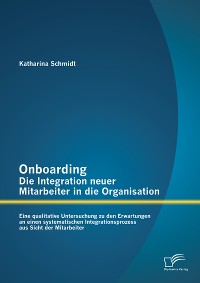 Cover Onboarding – Die Integration neuer Mitarbeiter in die Organisation: Eine qualitative Untersuchung zu den Erwartungen an einen systematischen Integrationsprozess aus Sicht der Mitarbeiter