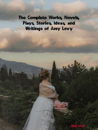 Cover The Complete Works, Novels, Plays, Stories, Ideas, and Writings of Amy Levy