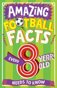 Cover AMAZING FOOTBALL FACTS EVERY 8 YEAR OLD NEEDS TO KNOW