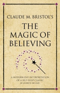 Cover Claude M. Bristol's The Magic of Believing : A modern-day interpretation of a self-help classic