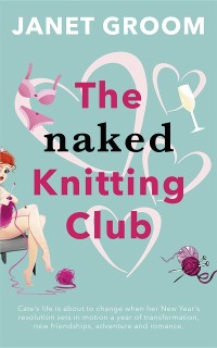 Cover The Naked Knitting Club : Cate's life is about to change when her New Year's resolution sets in motion a year of transformation, new friendships, adventure and romance.