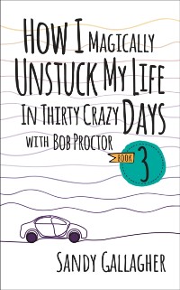 Cover How I Magically Unstuck My Life in Thirty Crazy Days with Bob Proctor Book 3