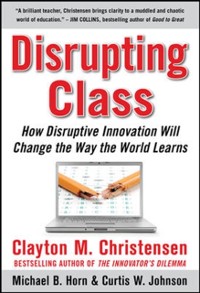 Cover Disrupting Class: How Disruptive Innovation Will Change the Way the World Learns