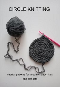 Cover Circle Knitting: Circular Patterns For Sweaters, Bags, Hats And Blankets