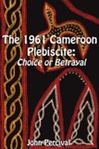 Cover The 1961 Cameroon Plebiscite. Choice or Betrayal