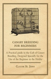 Cover Canary Breeding for Beginners - A Practical Guide to the Cult of Canary Breeding, Designed Specially for the Use of the Beginner in the Hobby.