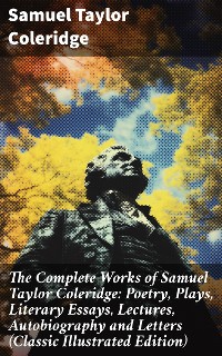 Cover The Complete Works of Samuel Taylor Coleridge: Poetry, Plays, Literary Essays, Lectures, Autobiography and Letters (Classic Illustrated Edition)