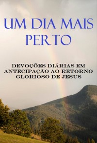 Cover Um Dia Mais Perto Devoções Diárias Em Antecipação Ao Retorno Glorioso De Jesus