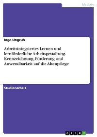 Cover Arbeitsintegriertes Lernen und lernförderliche Arbeitsgestaltung. Kennzeichnung, Förderung und Anwendbarkeit auf die Altenpflege