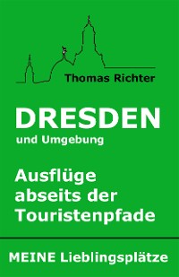 Cover Dresden und Umgebung - Ausflüge abseits der Touristenpfade. Meine Lieblingsplätze