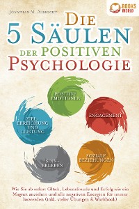 Cover Die 5 Säulen der positiven Psychologie: Wie Sie ab sofort Glück, Lebensfreude und Erfolg wie ein Magnet anziehen und alle negativen Energien für immer loswerden (inkl. vieler Übungen & Workbook)