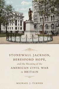 Cover Stonewall Jackson, Beresford Hope, and the Meaning of the American Civil War in Britain