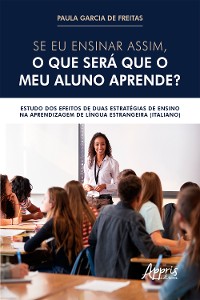 Cover Se eu Ensinar Assim, o que será que o meu Aluno Aprende?: Estudo dos Efeitos de Duas Estratégias de Ensino na Aprendizagem de Língua Estrangeira (Italiano)