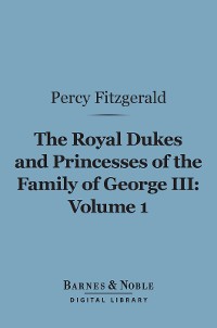 Cover The Royal Dukes and Princesses of the Family of George III, Volume 1 (Barnes & Noble Digital Library)