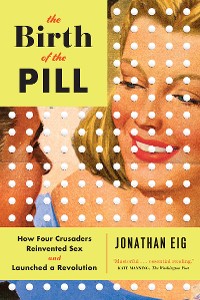 Cover The Birth of the Pill: How Four Crusaders Reinvented Sex and Launched a Revolution