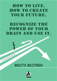 Cover How to live. How to create your future. Recognize the power of your brain and use it